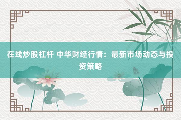 在线炒股杠杆 中华财经行情：最新市场动态与投资策略