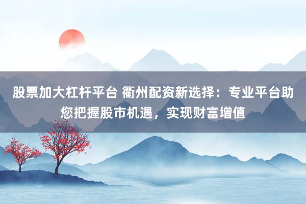 股票加大杠杆平台 衢州配资新选择：专业平台助您把握股市机遇，实现财富增值