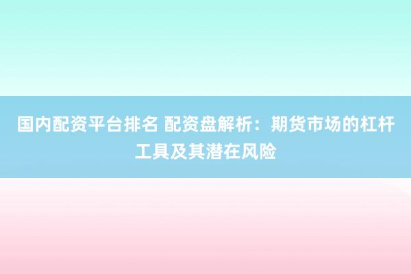 国内配资平台排名 配资盘解析：期货市场的杠杆工具及其潜在风险