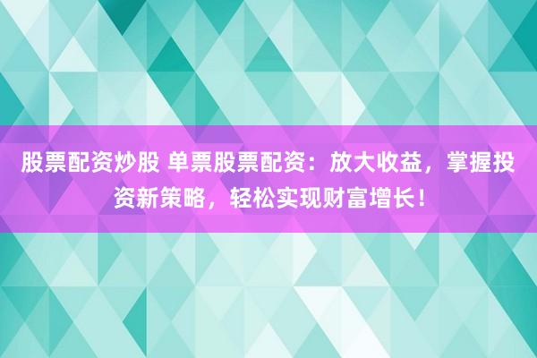股票配资炒股 单票股票配资：放大收益，掌握投资新策略，轻松实现财富增长！