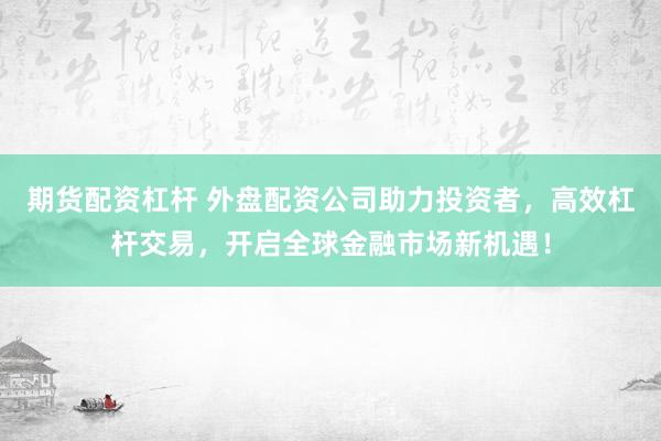 期货配资杠杆 外盘配资公司助力投资者，高效杠杆交易，开启全球金融市场新机遇！