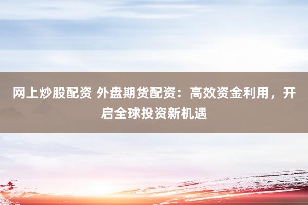 网上炒股配资 外盘期货配资：高效资金利用，开启全球投资新机遇
