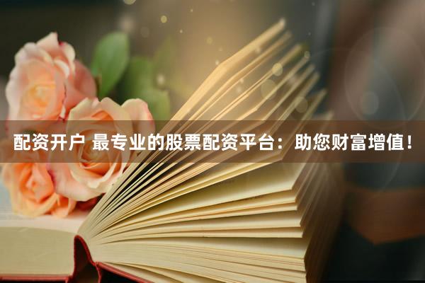 配资开户 最专业的股票配资平台：助您财富增值！