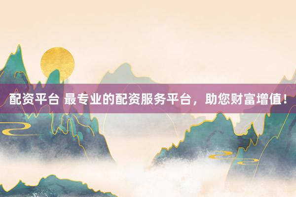 配资平台 最专业的配资服务平台，助您财富增值！