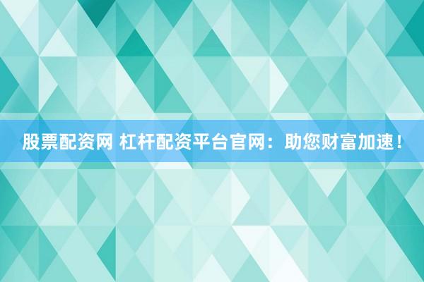 股票配资网 杠杆配资平台官网：助您财富加速！