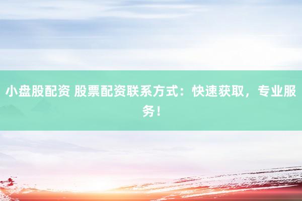小盘股配资 股票配资联系方式：快速获取，专业服务！