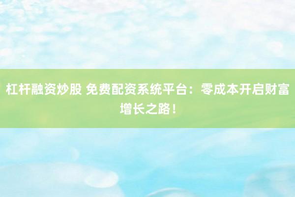 杠杆融资炒股 免费配资系统平台：零成本开启财富增长之路！