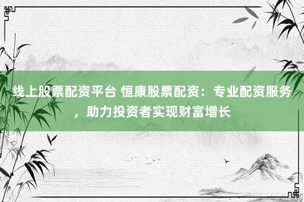 线上股票配资平台 恒康股票配资：专业配资服务，助力投资者实现财富增长