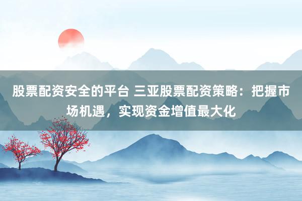 股票配资安全的平台 三亚股票配资策略：把握市场机遇，实现资金增值最大化