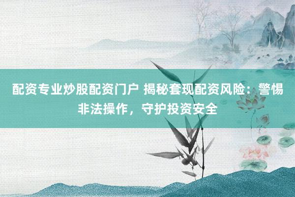配资专业炒股配资门户 揭秘套现配资风险：警惕非法操作，守护投资安全