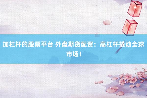 加杠杆的股票平台 外盘期货配资：高杠杆撬动全球市场！