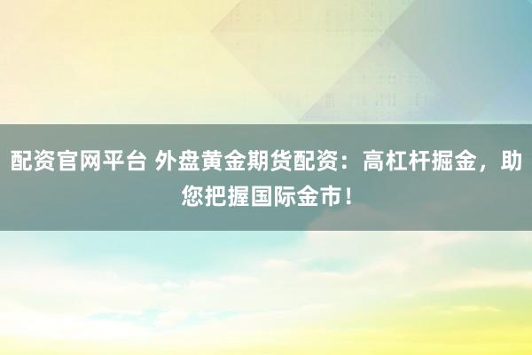 配资官网平台 外盘黄金期货配资：高杠杆掘金，助您把握国际金市！