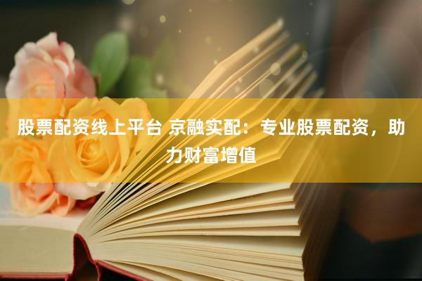 股票配资线上平台 京融实配：专业股票配资，助力财富增值