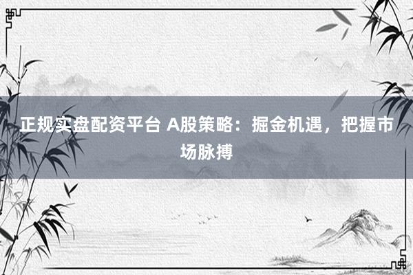 正规实盘配资平台 A股策略：掘金机遇，把握市场脉搏