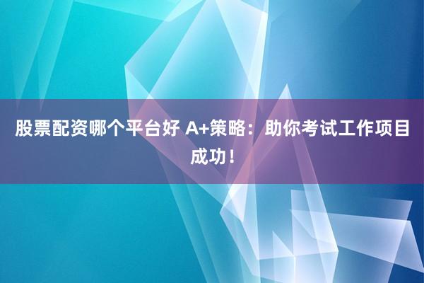 股票配资哪个平台好 A+策略：助你考试工作项目成功！