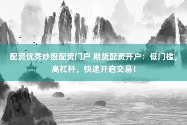 配资优秀炒股配资门户 期货配资开户：低门槛，高杠杆，快速开启交易！