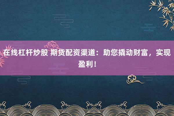 在线杠杆炒股 期货配资渠道：助您撬动财富，实现盈利！