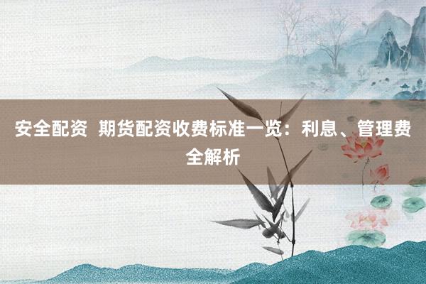 安全配资  期货配资收费标准一览：利息、管理费全解析