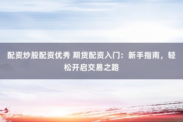 配资炒股配资优秀 期货配资入门：新手指南，轻松开启交易之路