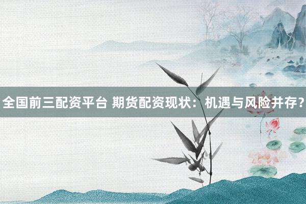 全国前三配资平台 期货配资现状：机遇与风险并存？