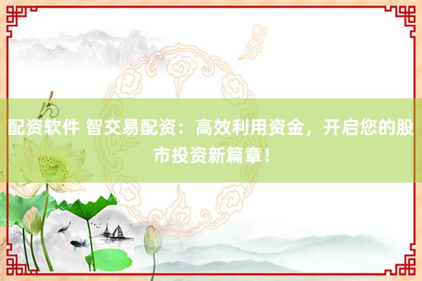 配资软件 智交易配资：高效利用资金，开启您的股市投资新篇章！
