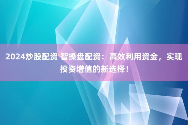 2024炒股配资 智操盘配资：高效利用资金，实现投资增值的新选择！