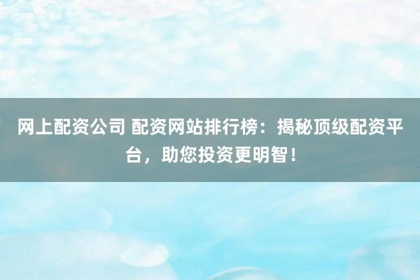 网上配资公司 配资网站排行榜：揭秘顶级配资平台，助您投资更明智！