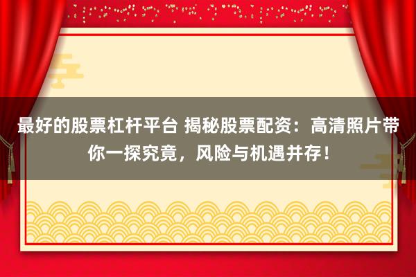 最好的股票杠杆平台 揭秘股票配资：高清照片带你一探究竟，风险与机遇并存！
