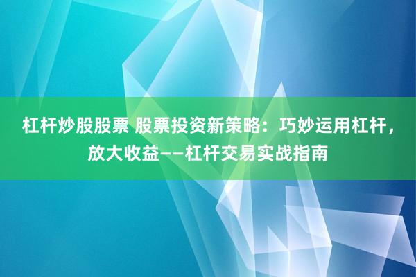 杠杆炒股股票 股票投资新策略：巧妙运用杠杆，放大收益——杠杆交易实战指南