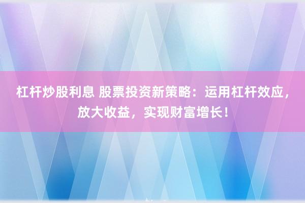 杠杆炒股利息 股票投资新策略：运用杠杆效应，放大收益，实现财富增长！