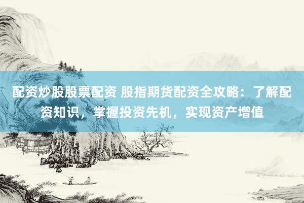 配资炒股股票配资 股指期货配资全攻略：了解配资知识，掌握投资先机，实现资产增值