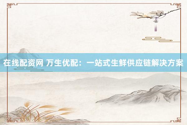 在线配资网 万生优配：一站式生鲜供应链解决方案