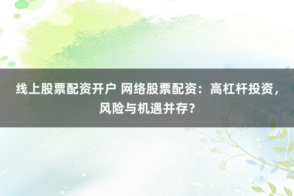 线上股票配资开户 网络股票配资：高杠杆投资，风险与机遇并存？