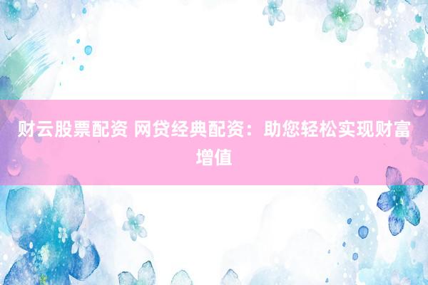 财云股票配资 网贷经典配资：助您轻松实现财富增值