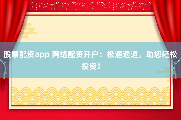 股票配资app 网络配资开户：极速通道，助您轻松投资！