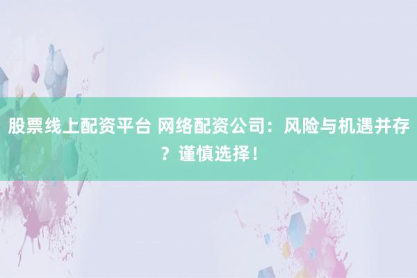 股票线上配资平台 网络配资公司：风险与机遇并存？谨慎选择！