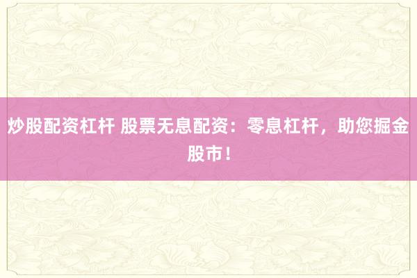 炒股配资杠杆 股票无息配资：零息杠杆，助您掘金股市！