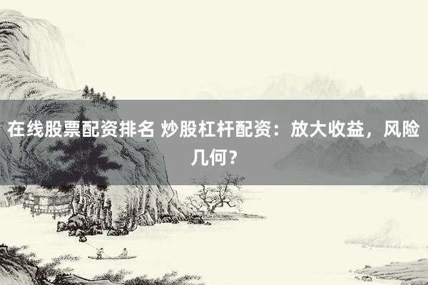 在线股票配资排名 炒股杠杆配资：放大收益，风险几何？
