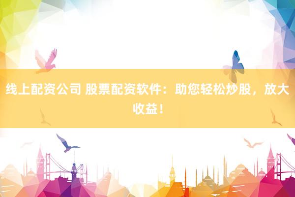 线上配资公司 股票配资软件：助您轻松炒股，放大收益！