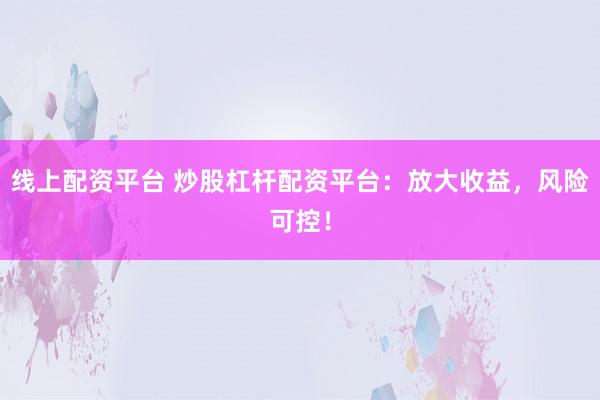 线上配资平台 炒股杠杆配资平台：放大收益，风险可控！