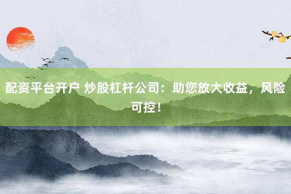 配资平台开户 炒股杠杆公司：助您放大收益，风险可控！