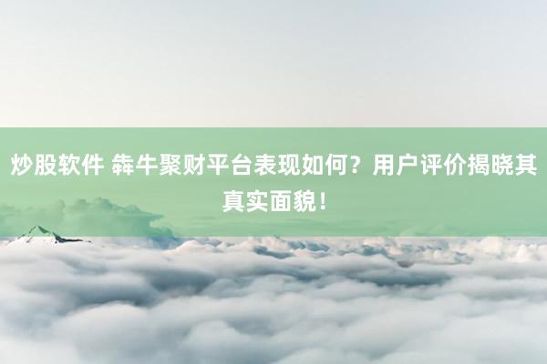 炒股软件 犇牛聚财平台表现如何？用户评价揭晓其真实面貌！