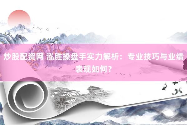 炒股配资网 泓胜操盘手实力解析：专业技巧与业绩表现如何？