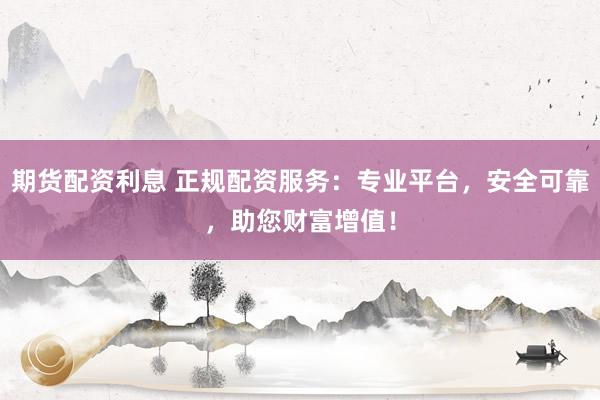 期货配资利息 正规配资服务：专业平台，安全可靠，助您财富增值！
