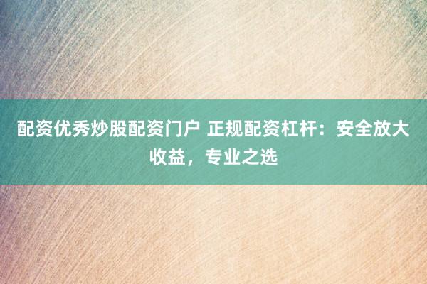 配资优秀炒股配资门户 正规配资杠杆：安全放大收益，专业之选