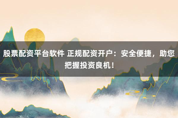 股票配资平台软件 正规配资开户：安全便捷，助您把握投资良机！