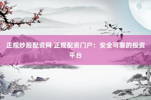 正规炒股配资网 正规配资门户：安全可靠的投资平台