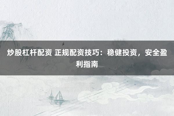 炒股杠杆配资 正规配资技巧：稳健投资，安全盈利指南