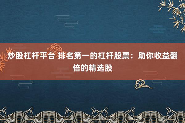 炒股杠杆平台 排名第一的杠杆股票：助你收益翻倍的精选股