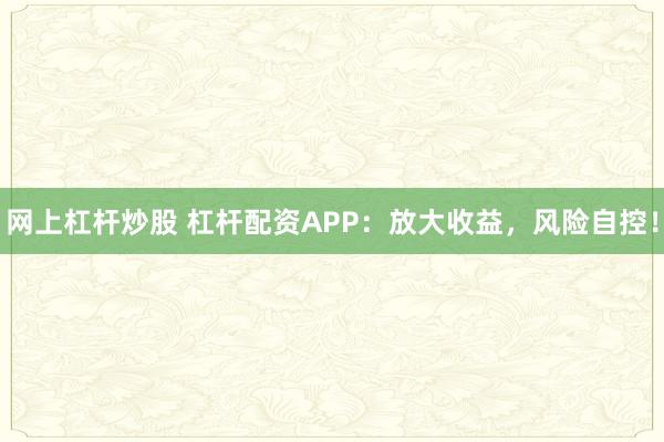 网上杠杆炒股 杠杆配资APP：放大收益，风险自控！